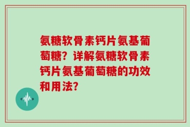氨糖软骨素钙片氨基葡萄糖？详解氨糖软骨素钙片氨基葡萄糖的功效和用法？