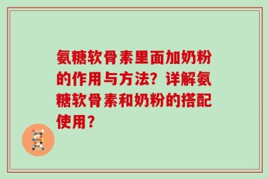 氨糖软骨素里面加奶粉的作用与方法？详解氨糖软骨素和奶粉的搭配使用？