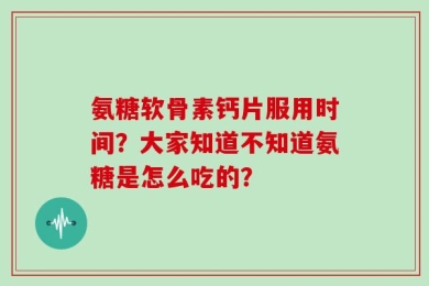 氨糖软骨素钙片服用时间？大家知道不知道氨糖是怎么吃的？