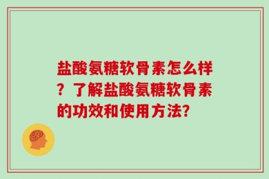 盐酸氨糖软骨素怎么样？了解盐酸氨糖软骨素的功效和使用方法？
