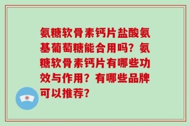 氨糖软骨素钙片盐酸氨基葡萄糖能合用吗？氨糖软骨素钙片有哪些功效与作用？有哪些品牌可以推荐？