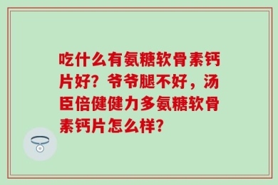 吃什么有氨糖软骨素钙片好？爷爷腿不好，汤臣倍健健力多氨糖软骨素钙片怎么样？
