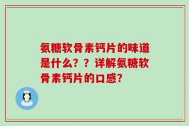 氨糖软骨素钙片的味道是什么？？详解氨糖软骨素钙片的口感？