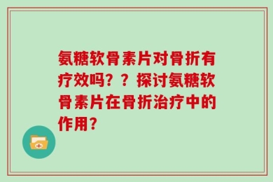 氨糖软骨素片对骨折有疗效吗？？探讨氨糖软骨素片在骨折治疗中的作用？