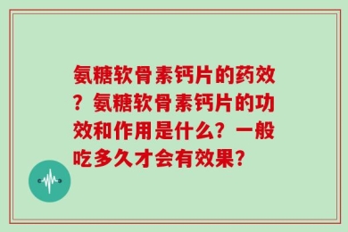 氨糖软骨素钙片的药效？氨糖软骨素钙片的功效和作用是什么？一般吃多久才会有效果？