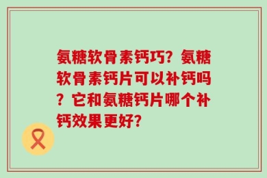 氨糖软骨素钙巧？氨糖软骨素钙片可以补钙吗？它和氨糖钙片哪个补钙效果更好？