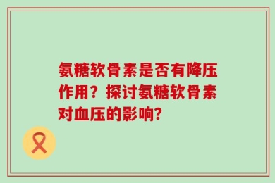 氨糖软骨素是否有降压作用？探讨氨糖软骨素对血压的影响？
