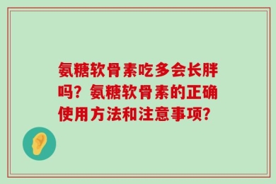 氨糖软骨素吃多会长胖吗？氨糖软骨素的正确使用方法和注意事项？