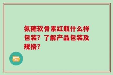 氨糖软骨素红瓶什么样包装？了解产品包装及规格？