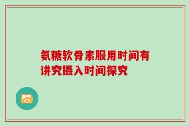 氨糖软骨素服用时间有讲究摄入时间探究