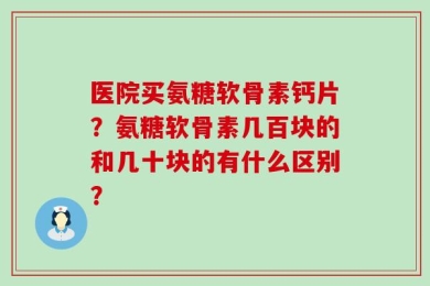 医院买氨糖软骨素钙片？氨糖软骨素几百块的和几十块的有什么区别？