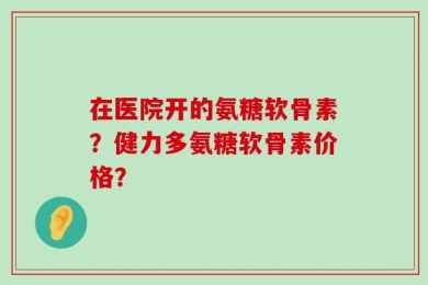在医院开的氨糖软骨素？健力多氨糖软骨素价格？