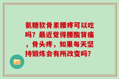 氨糖软骨素腰疼可以吃吗？最近觉得腰酸背痛，骨头疼，如果每天坚持锻炼会有所改变吗？