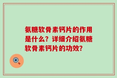 氨糖软骨素钙片的作用是什么？详细介绍氨糖软骨素钙片的功效？