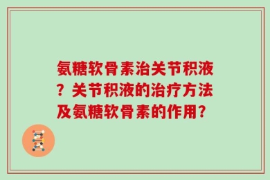 氨糖软骨素治关节积液？关节积液的治疗方法及氨糖软骨素的作用？