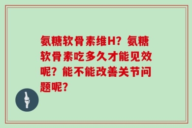 氨糖软骨素维H？氨糖软骨素吃多久才能见效呢？能不能改善关节问题呢？