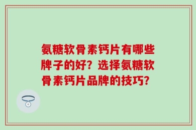 氨糖软骨素钙片有哪些牌子的好？选择氨糖软骨素钙片品牌的技巧？