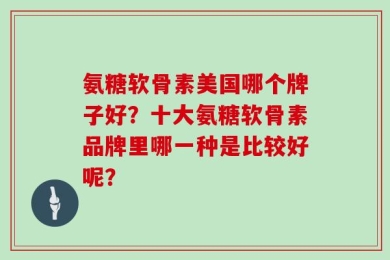 氨糖软骨素美国哪个牌子好？十大氨糖软骨素品牌里哪一种是比较好呢？