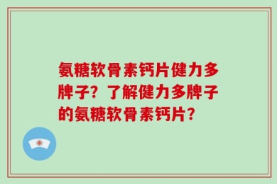 氨糖软骨素钙片健力多牌子？了解健力多牌子的氨糖软骨素钙片？