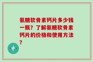 氨糖软骨素钙片多少钱一瓶？了解氨糖软骨素钙片的价格和使用方法？