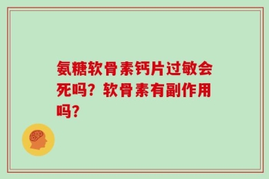 氨糖软骨素钙片过敏会死吗？软骨素有副作用吗？