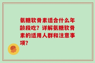 氨糖软骨素适合什么年龄段吃？详解氨糖软骨素的适用人群和注意事项？