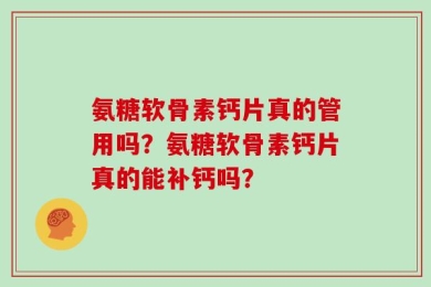 氨糖软骨素钙片真的管用吗？氨糖软骨素钙片真的能补钙吗？