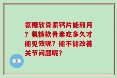 氨糖软骨素钙片能和月？氨糖软骨素吃多久才能见效呢？能不能改善关节问题呢？