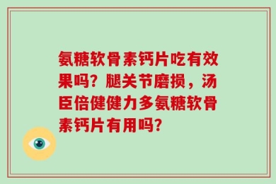 氨糖软骨素钙片吃有效果吗？腿关节磨损，汤臣倍健健力多氨糖软骨素钙片有用吗？