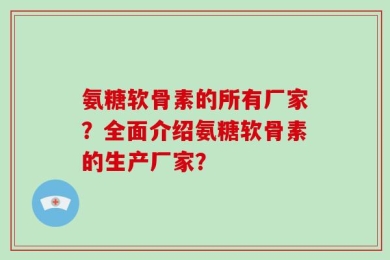 氨糖软骨素的所有厂家？全面介绍氨糖软骨素的生产厂家？