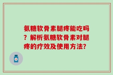 氨糖软骨素腿疼能吃吗？解析氨糖软骨素对腿疼的疗效及使用方法？