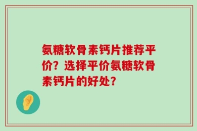 氨糖软骨素钙片推荐平价？选择平价氨糖软骨素钙片的好处？