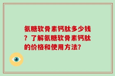 氨糖软骨素钙肽多少钱？了解氨糖软骨素钙肽的价格和使用方法？
