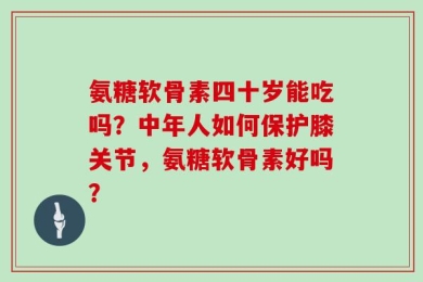 氨糖软骨素四十岁能吃吗？中年人如何保护膝关节，氨糖软骨素好吗？