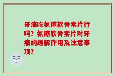 牙痛吃氨糖软骨素片行吗？氨糖软骨素片对牙痛的缓解作用及注意事项？