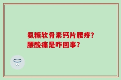 氨糖软骨素钙片腰疼？腰酸痛是咋回事？