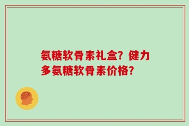 氨糖软骨素礼盒？健力多氨糖软骨素价格？
