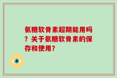 氨糖软骨素超期能用吗？关于氨糖软骨素的保存和使用？