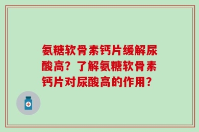 氨糖软骨素钙片缓解尿酸高？了解氨糖软骨素钙片对尿酸高的作用？