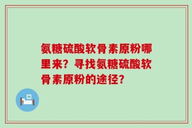 氨糖硫酸软骨素原粉哪里来？寻找氨糖硫酸软骨素原粉的途径？