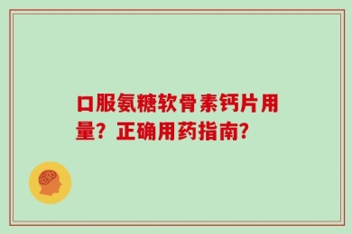 口服氨糖软骨素钙片用量？正确用药指南？