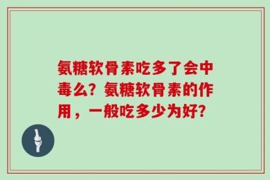 氨糖软骨素吃多了会中毒么？氨糖软骨素的作用，一般吃多少为好？