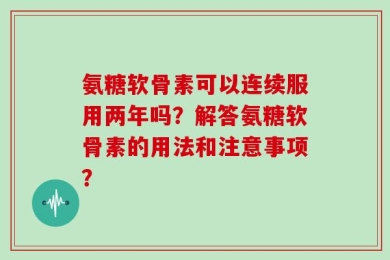 氨糖软骨素可以连续服用两年吗？解答氨糖软骨素的用法和注意事项？