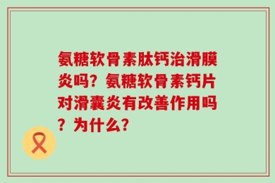 氨糖软骨素肽钙治滑膜炎吗？氨糖软骨素钙片对滑囊炎有改善作用吗？为什么？