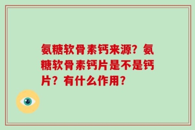 氨糖软骨素钙来源？氨糖软骨素钙片是不是钙片？有什么作用？