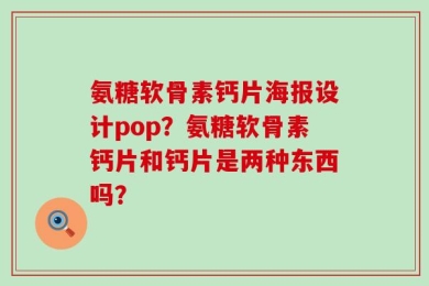 氨糖软骨素钙片海报设计pop？氨糖软骨素钙片和钙片是两种东西吗？