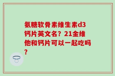 氨糖软骨素维生素d3钙片英文名？21金维他和钙片可以一起吃吗？