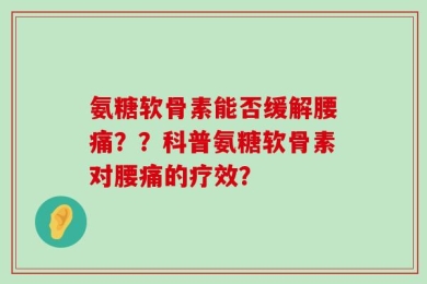 氨糖软骨素能否缓解腰痛？？科普氨糖软骨素对腰痛的疗效？
