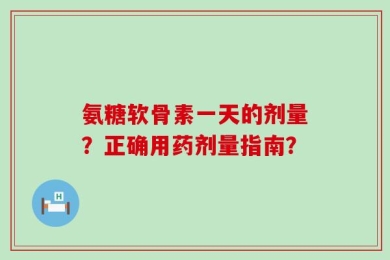 氨糖软骨素一天的剂量？正确用药剂量指南？