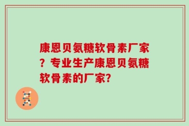 康恩贝氨糖软骨素厂家？专业生产康恩贝氨糖软骨素的厂家？